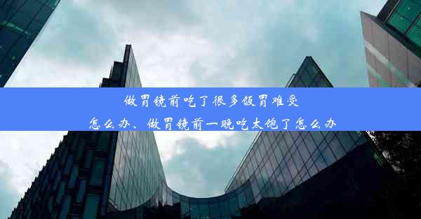 做胃镜前吃了很多饭胃难受怎么办、做胃镜前一晚吃太饱了怎么办