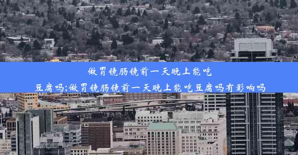 做胃镜肠镜前一天晚上能吃豆腐吗;做胃镜肠镜前一天晚上能吃豆腐吗有影响吗