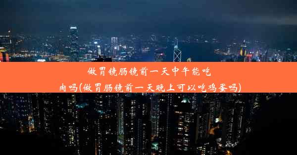 做胃镜肠镜前一天中午能吃肉吗(做胃肠镜前一天晚上可以吃鸡蛋吗)