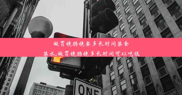 做胃镜肠镜要多长时间禁食禁水,做胃镜肠镜多长时间可以吃饭