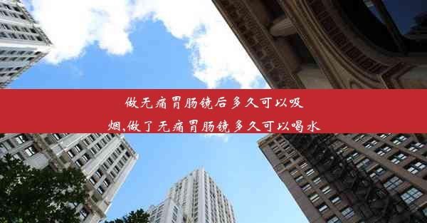 <b>做无痛胃肠镜后多久可以吸烟,做了无痛胃肠镜多久可以喝水</b>