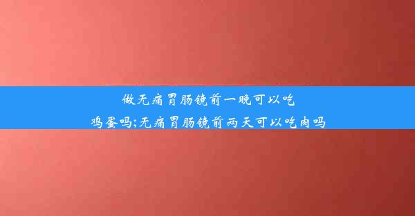 <b>做无痛胃肠镜前一晚可以吃鸡蛋吗;无痛胃肠镜前两天可以吃肉吗</b>