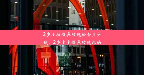 2岁小孩做鼻腔镜检查多少钱、2岁宝宝做鼻腔镜疼吗