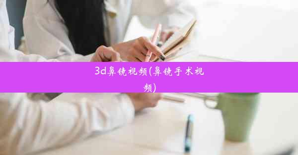 3d鼻镜视频(鼻镜手术视频)