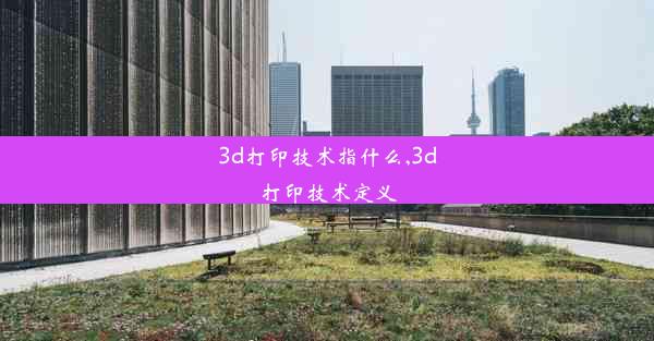 3d打印技术指什么,3d打印技术定义