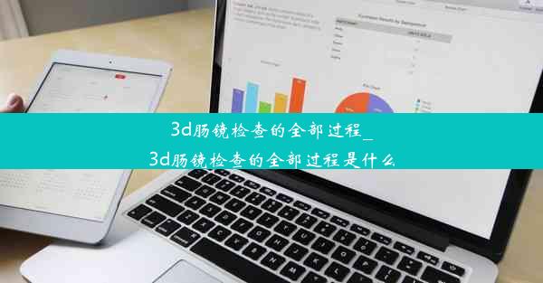 3d肠镜检查的全部过程_3d肠镜检查的全部过程是什么