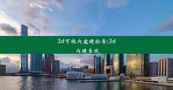 3d可视内窥镜检查;3d内镜系统