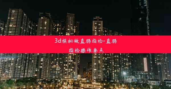 3d模拟做直肠指检-直肠指检操作要点