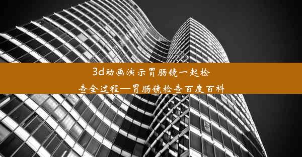 3d动画演示胃肠镜一起检查全过程—胃肠镜检查百度百科