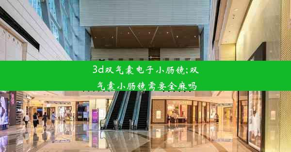 3d双气囊电子小肠镜;双气囊小肠镜需要全麻吗