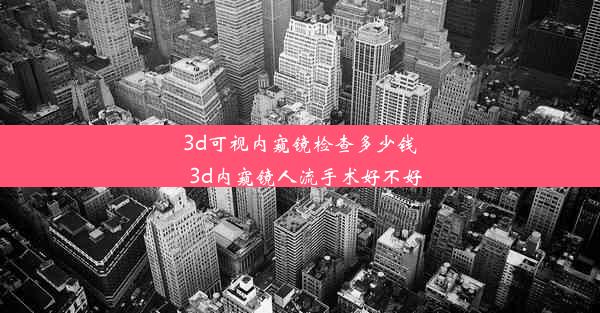 3d可视内窥镜检查多少钱_3d内窥镜人流手术好不好