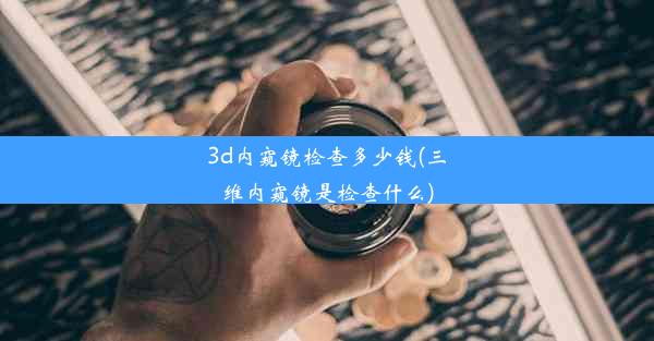 3d内窥镜检查多少钱(三维内窥镜是检查什么)