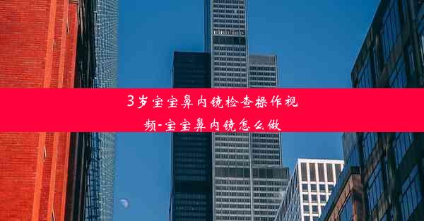 3岁宝宝鼻内镜检查操作视频-宝宝鼻内镜怎么做