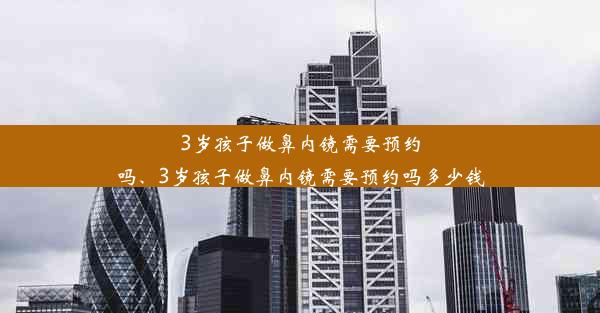 3岁孩子做鼻内镜需要预约吗、3岁孩子做鼻内镜需要预约吗多少钱