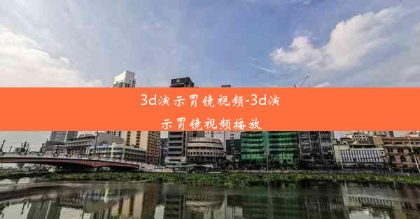 3d演示胃镜视频-3d演示胃镜视频播放