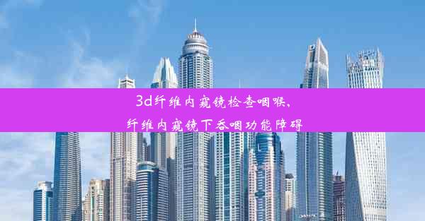 3d纤维内窥镜检查咽喉,纤维内窥镜下吞咽功能障碍