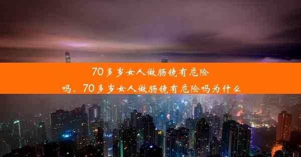 70多岁女人做肠镜有危险吗、70多岁女人做肠镜有危险吗为什么