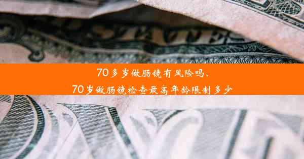 70多岁做肠镜有风险吗、70岁做肠镜检查最高年龄限制多少