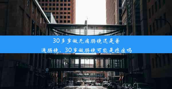 30多岁做无痛肠镜还是普通肠镜、30岁做肠镜可能是癌症吗