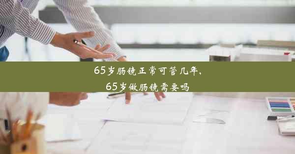 65岁肠镜正常可管几年,65岁做肠镜需要吗