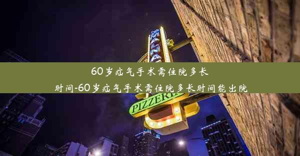 60岁疝气手术需住院多长时间-60岁疝气手术需住院多长时间能出院