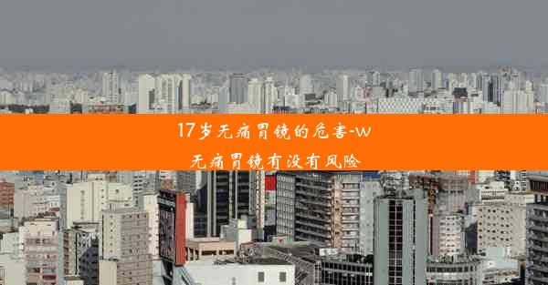 17岁无痛胃镜的危害-w无痛胃镜有没有风险