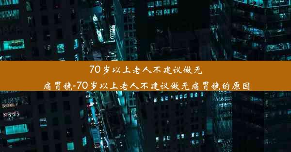 70岁以上老人不建议做无痛胃镜-70岁以上老人不建议做无痛胃镜的原因