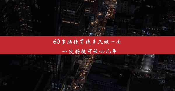 60岁肠镜胃镜多久做一次_一次肠镜可放心几年