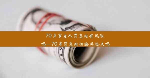 <b>70多岁老人胃息肉有风险吗—70岁胃息肉切除风险大吗</b>