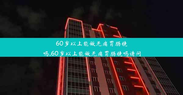 60岁以上能做无痛胃肠镜吗,60岁以上能做无痛胃肠镜吗请问