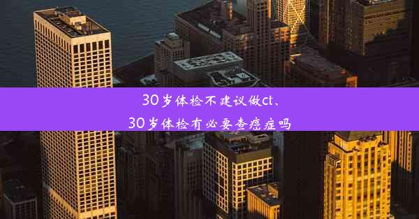 30岁体检不建议做ct、30岁体检有必要查癌症吗