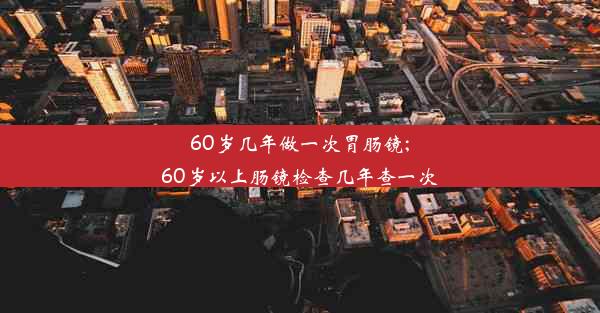 60岁几年做一次胃肠镜;60岁以上肠镜检查几年查一次