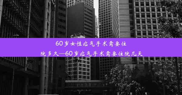 60岁女性疝气手术需要住院多久—60岁疝气手术需要住院几天