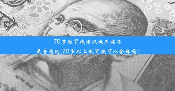 70岁做胃镜建议做无痛还是普通的;70岁以上做胃镜可以全麻吗？