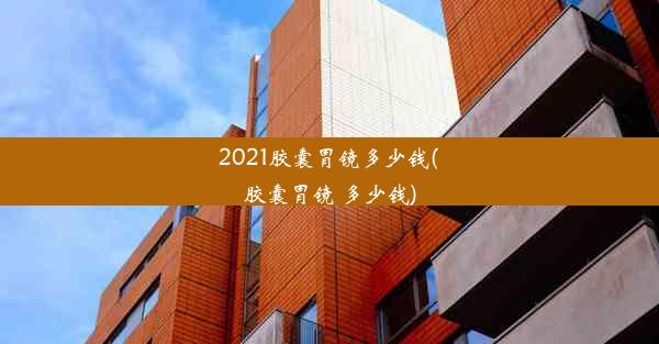 2021胶囊胃镜多少钱(胶囊胃镜 多少钱)