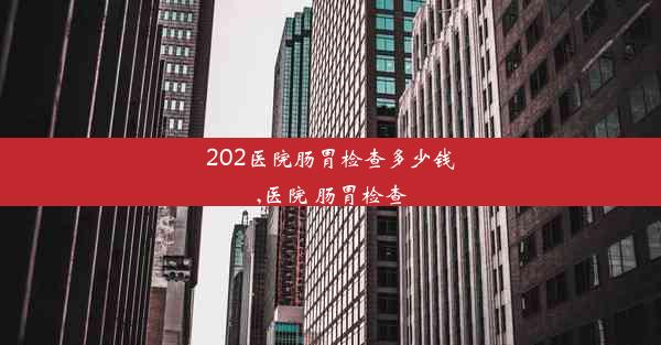 202医院肠胃检查多少钱,医院 肠胃检查