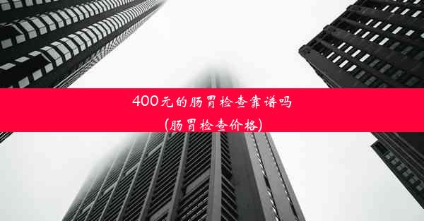 400元的肠胃检查靠谱吗(肠胃检查价格)