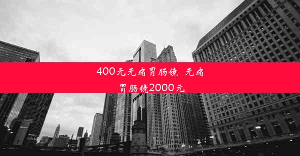 400元无痛胃肠镜_无痛胃肠镜2000元