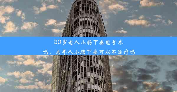 80岁老人小肠下垂能手术吗、老年人小肠下垂可以不治疗吗