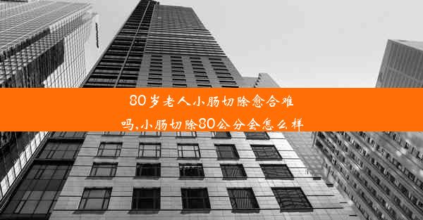 <b>80岁老人小肠切除愈合难吗,小肠切除80公分会怎么样</b>