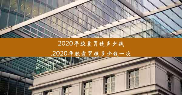 <b>2020年胶囊胃镜多少钱,2020年胶囊胃镜多少钱一次</b>