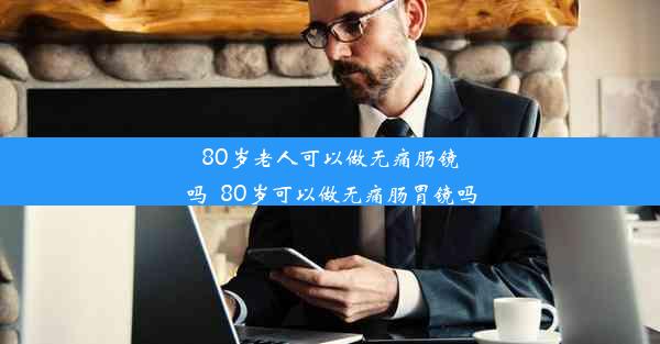 <b>80岁老人可以做无痛肠镜吗_80岁可以做无痛肠胃镜吗</b>