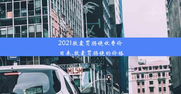 2021胶囊胃肠镜收费价目表,胶囊胃肠镜的价格