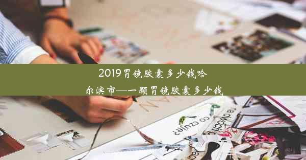 2019胃镜胶囊多少钱哈尔滨市—一颗胃镜胶囊多少钱