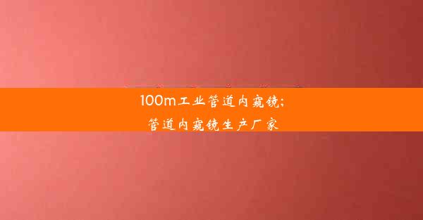 100m工业管道内窥镜;管道内窥镜生产厂家