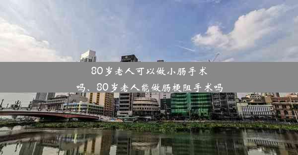 80岁老人可以做小肠手术吗、80岁老人能做肠梗阻手术吗