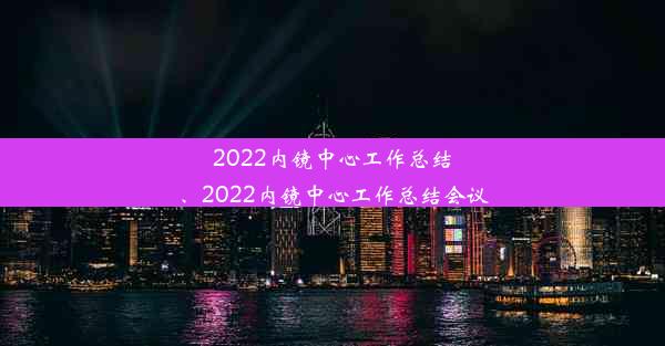 2022内镜中心工作总结、2022内镜中心工作总结会议