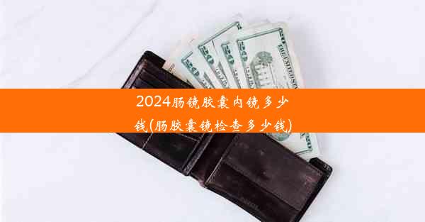 <b>2024肠镜胶囊内镜多少钱(肠胶囊镜检查多少钱)</b>