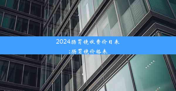 2024肠胃镜收费价目表;肠胃镜价格表