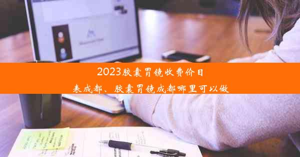 2023胶囊胃镜收费价目表成都、胶囊胃镜成都哪里可以做